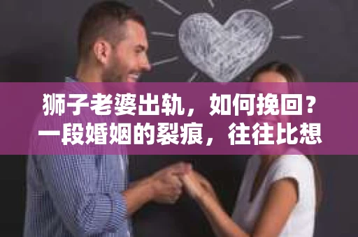 狮子老婆出轨，如何挽回？一段婚姻的裂痕，往往比想象中更难以修复。但面对这样的困境，我们仍可以尝试寻找解决问题的方法。以下，我将结合实际情况，分享一些关于如何挽回狮子老婆出轨的心得。
