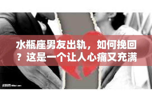 水瓶座男友出轨，如何挽回？这是一个让人心痛又充满挑战的问题。在爱情的世界里，我们总是希望找到那个对的人，但现实往往不尽如人意。今天，就让我们一起来探讨一下，当水瓶座男友出轨时，我们该如何挽回这段感情。