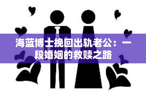 海蓝博士挽回出轨老公：一段婚姻的救赎之路