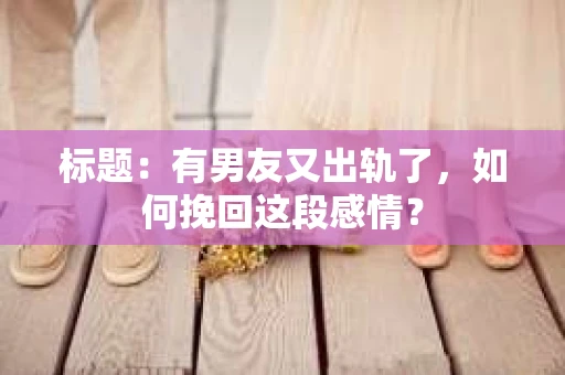 标题：有男友又出轨了，如何挽回这段感情？