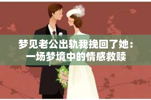 梦见老公出轨我挽回了她：一场梦境中的情感救赎