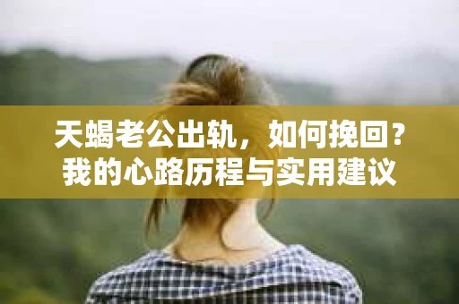 天蝎老公出轨，如何挽回？我的心路历程与实用建议