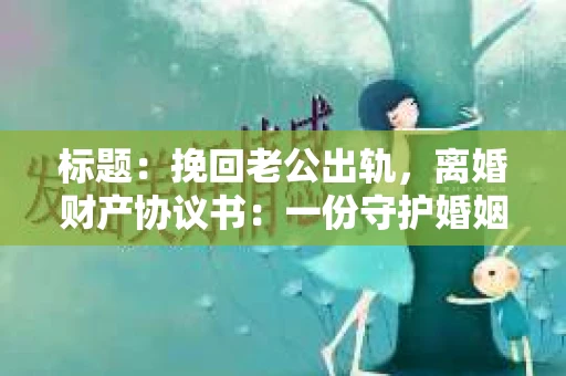 标题：挽回老公出轨，离婚财产协议书：一份守护婚姻与财产的明智选择