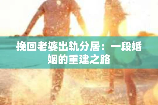 挽回老婆出轨分居：一段婚姻的重建之路