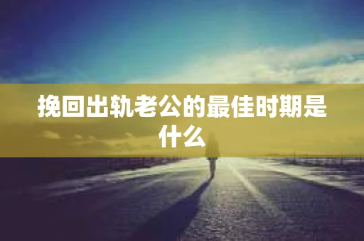 挽回出轨老公的最佳时期是什么