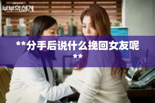 **分手后说什么挽回女友呢**