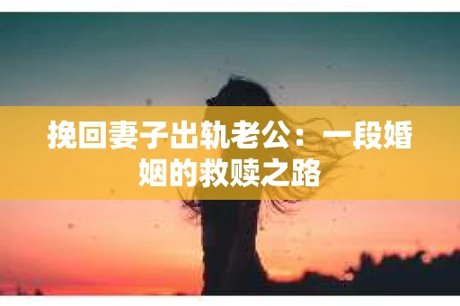 挽回妻子出轨老公：一段婚姻的救赎之路