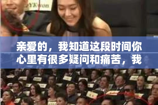 亲爱的，我知道这段时间你心里有很多疑问和痛苦，我也一样。我们在一起的时光，有欢笑也有泪水，那些美好的回忆，我永远都不会忘记。今天，我想通过这条短信，向你表达我的一些想法。