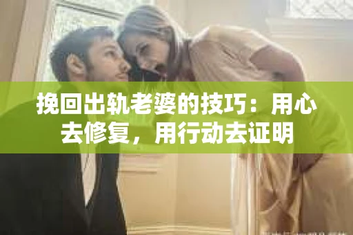 挽回出轨老婆的技巧：用心去修复，用行动去证明