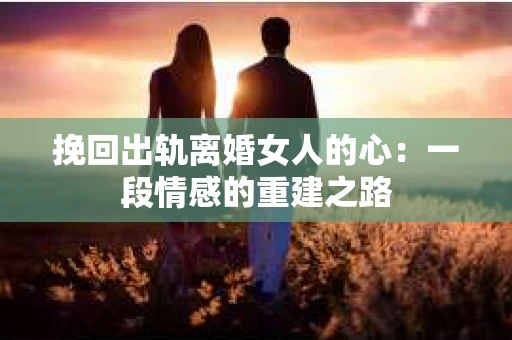 挽回出轨离婚女人的心：一段情感的重建之路