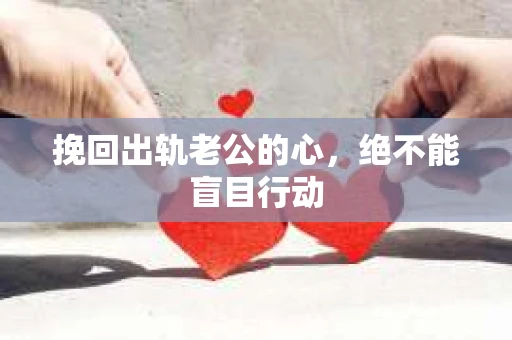挽回出轨老公的心，绝不能盲目行动