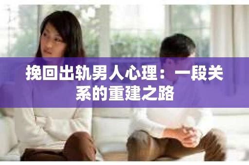 挽回出轨男人心理：一段关系的重建之路
