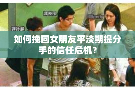 如何挽回女朋友平淡期提分手的信任危机? 如何挽回女朋友平淡期提分手的信任危机?