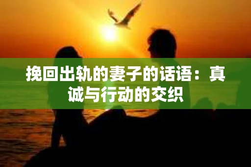 挽回出轨的妻子的话语：真诚与行动的交织