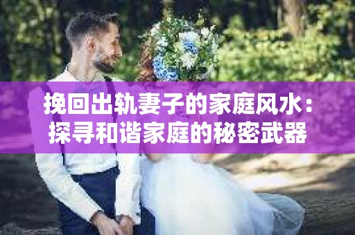 挽回出轨妻子的家庭风水：探寻和谐家庭的秘密武器
