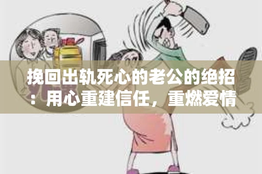 挽回出轨死心的老公的绝招：用心重建信任，重燃爱情火花