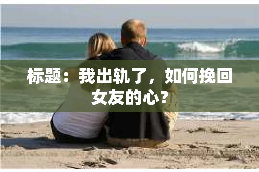 标题：我出轨了，如何挽回女友的心？