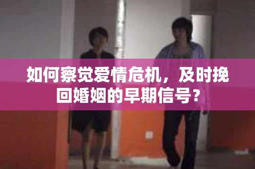 如何察觉爱情危机,及时挽回婚姻的早期信号? 如何察觉爱情危机,及时挽回婚姻的早期信号?