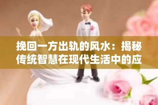 挽回一方出轨的风水：揭秘传统智慧在现代生活中的应用