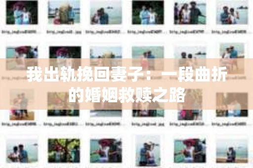 我出轨挽回妻子：一段曲折的婚姻救赎之路