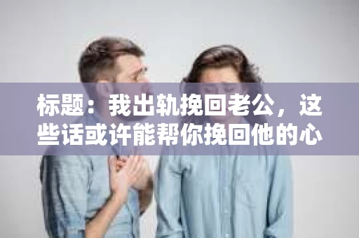 标题：我出轨挽回老公，这些话或许能帮你挽回他的心