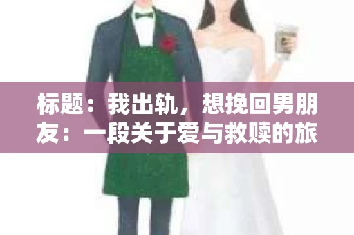 标题：我出轨，想挽回男朋友：一段关于爱与救赎的旅程