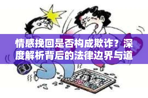情感挽回是否构成欺诈？深度解析背后的法律边界与道德伦理
