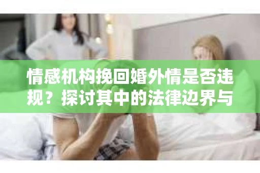 情感机构挽回婚外情是否违规？探讨其中的法律边界与伦理考量