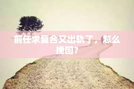 前任求复合又出轨了，怎么挽回？