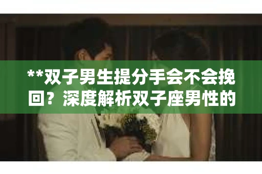 **双子男生提分手会不会挽回？深度解析双子座男性的情感决策**