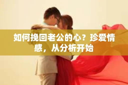 如何挽回老公的心？珍爱情感，从分析开始