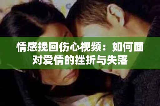 情感挽回伤心视频：如何面对爱情的挫折与失落