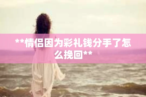 **情侣因为彩礼钱分手了怎么挽回**