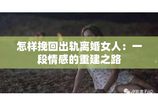 怎样挽回出轨离婚女人：一段情感的重建之路