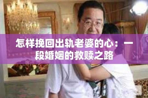 怎样挽回出轨老婆的心：一段婚姻的救赎之路