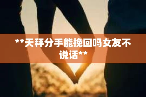 **天秤分手能挽回吗女友不说话**