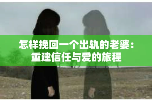 怎样挽回一个出轨的老婆：重建信任与爱的旅程