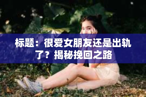 标题：很爱女朋友还是出轨了？揭秘挽回之路