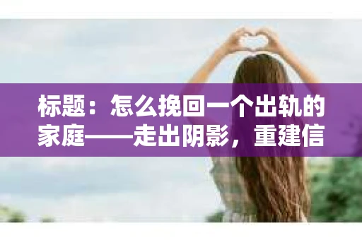 标题：怎么挽回一个出轨的家庭——走出阴影，重建信任之路