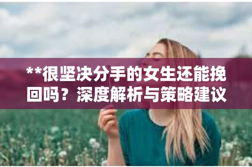 **很坚决分手的女生还能挽回吗？深度解析与策略建议**