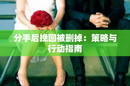 分手后挽回被删掉：策略与行动指南