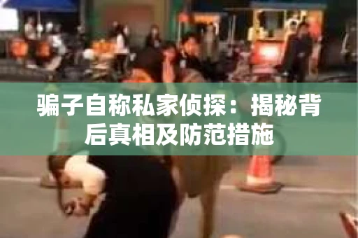骗子自称私家侦探：揭秘背后真相及防范措施