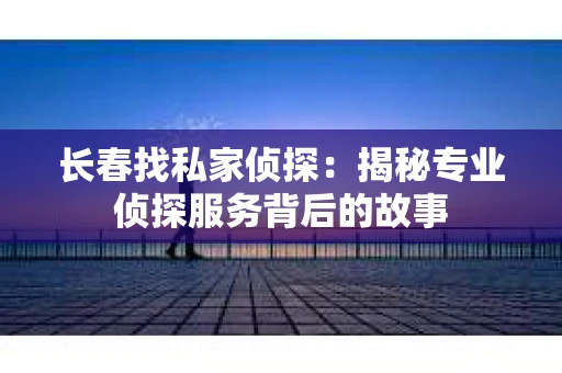 长春找私家侦探：揭秘专业侦探服务背后的故事