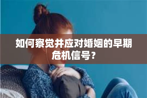 如何察觉并应对婚姻的早期危机信号？