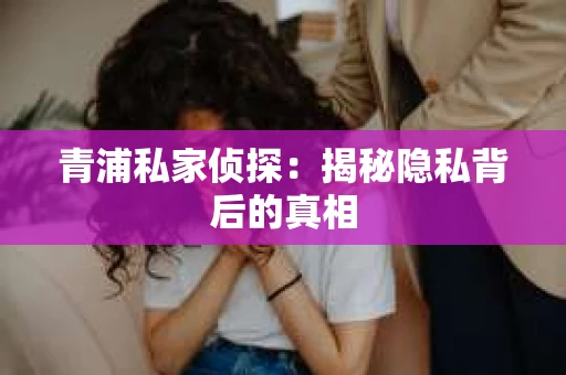 青浦私家侦探：揭秘隐私背后的真相