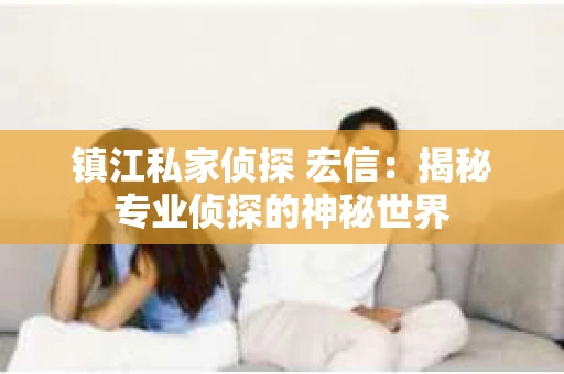 镇江私家侦探 宏信：揭秘专业侦探的神秘世界