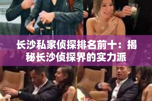 长沙私家侦探排名前十：揭秘长沙侦探界的实力派
