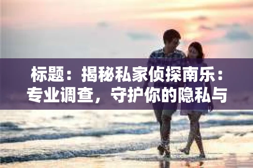 标题：揭秘私家侦探南乐：专业调查，守护你的隐私与权益
