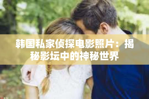 韩国私家侦探电影照片：揭秘影坛中的神秘世界