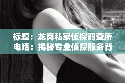 标题：龙岗私家侦探调查所电话：揭秘专业侦探服务背后的故事